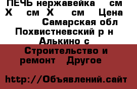  ПЕЧЬ нержавейка 50 см. Х 50 см. Х 120 см. › Цена ­ 30 000 - Самарская обл., Похвистневский р-н, Алькино с. Строительство и ремонт » Другое   